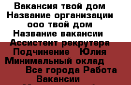 Вакансия твой дом › Название организации ­ ооо твой дом › Название вакансии ­  Ассистент рекрутера › Подчинение ­ Юлия › Минимальный оклад ­ 10 000 - Все города Работа » Вакансии   . Московская обл.,Москва г.